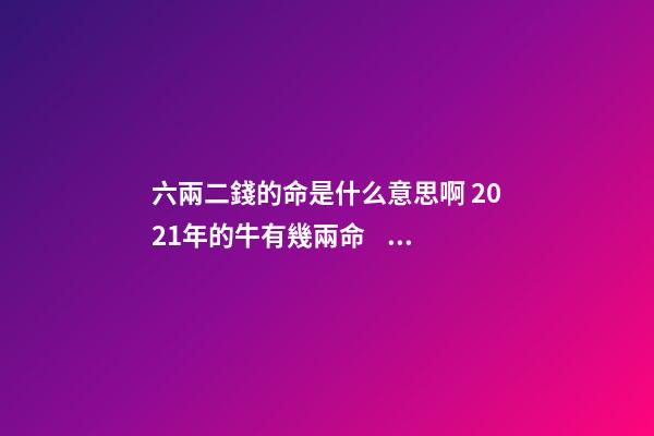 六兩二錢的命是什么意思啊 2021年的牛有幾兩命，2021年屬牛二月出生是什么命